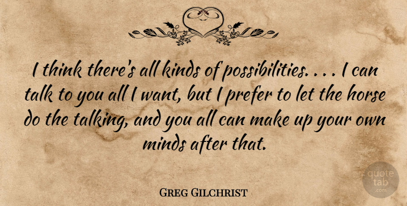 Greg Gilchrist Quote About Horse, Kinds, Minds, Prefer, Talk: I Think Theres All Kinds...