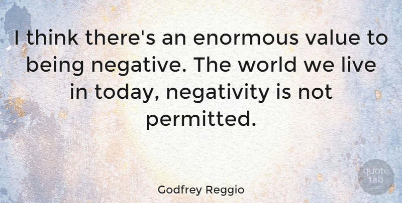 Godfrey Reggio Quote About Thinking, Negativity, World: I Think Theres An Enormous...