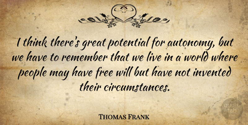 Thomas Frank Quote About Thinking, People, World: I Think Theres Great Potential...