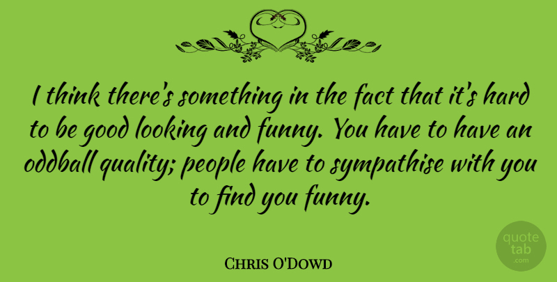 Chris O'Dowd Quote About Thinking, People, Quality: I Think Theres Something In...