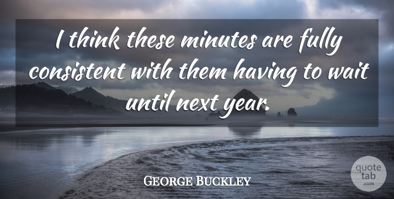 George Buckley Quote About Consistent, Fully, Minutes, Next, Until: I Think These Minutes Are...