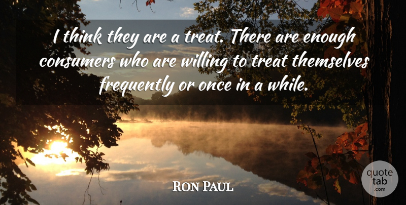 Ron Paul Quote About Consumers, Frequently, Themselves, Treat, Willing: I Think They Are A...