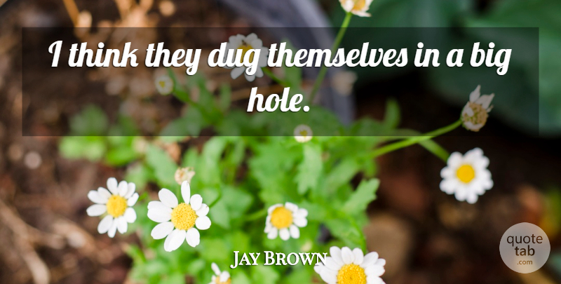 Jay Brown Quote About Dug, Themselves: I Think They Dug Themselves...