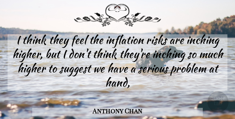 Anthony Chan Quote About Higher, Inflation, Problem, Risks, Serious: I Think They Feel The...