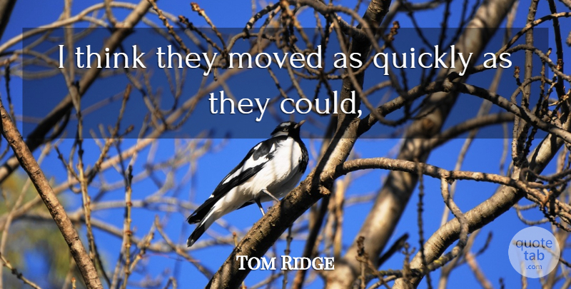 Tom Ridge Quote About Moved, Quickly: I Think They Moved As...