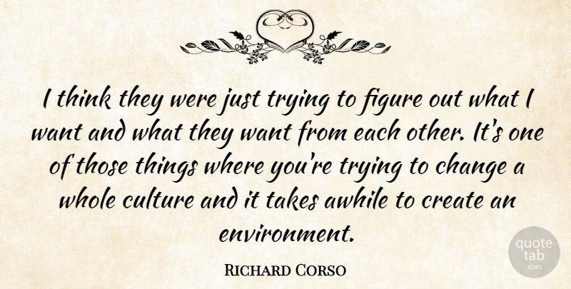 Richard Corso Quote About Awhile, Change, Create, Culture, Figure: I Think They Were Just...