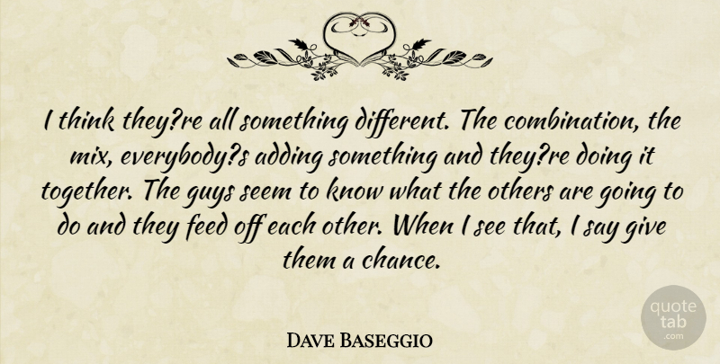 Dave Baseggio Quote About Adding, Feed, Guys, Others, Seem: I Think Theyre All Something...