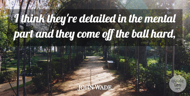 John Wade Quote About Ball, Detailed, Mental: I Think Theyre Detailed In...