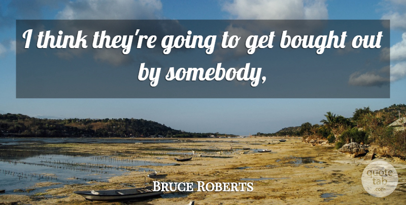 Bruce Roberts Quote About Bought: I Think Theyre Going To...