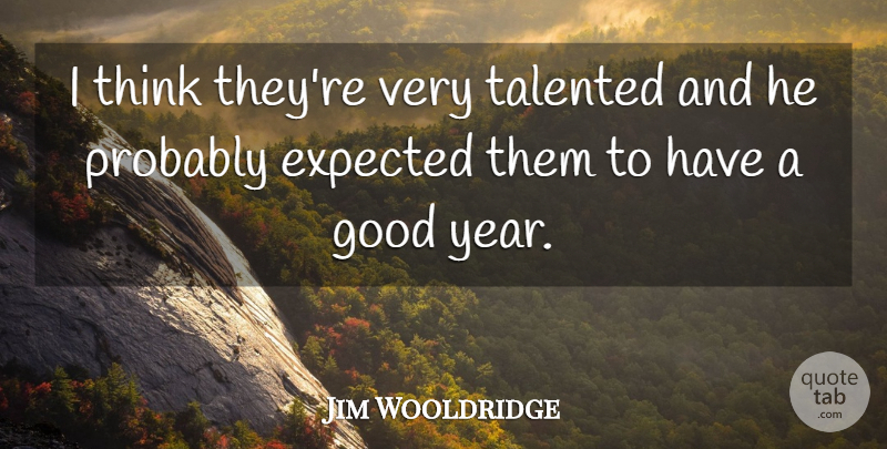 Jim Wooldridge Quote About Expected, Good, Talented: I Think Theyre Very Talented...