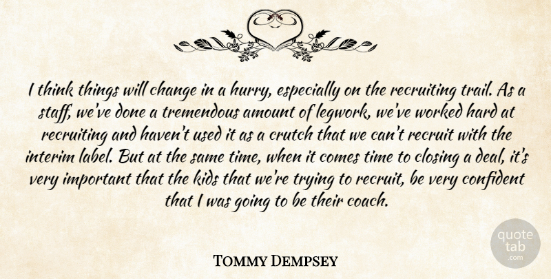Tommy Dempsey Quote About Amount, Change, Closing, Confident, Crutch: I Think Things Will Change...