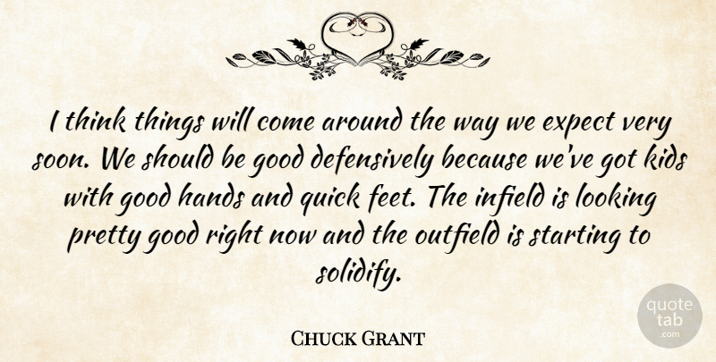 Chuck Grant Quote About Expect, Good, Hands, Kids, Looking: I Think Things Will Come...