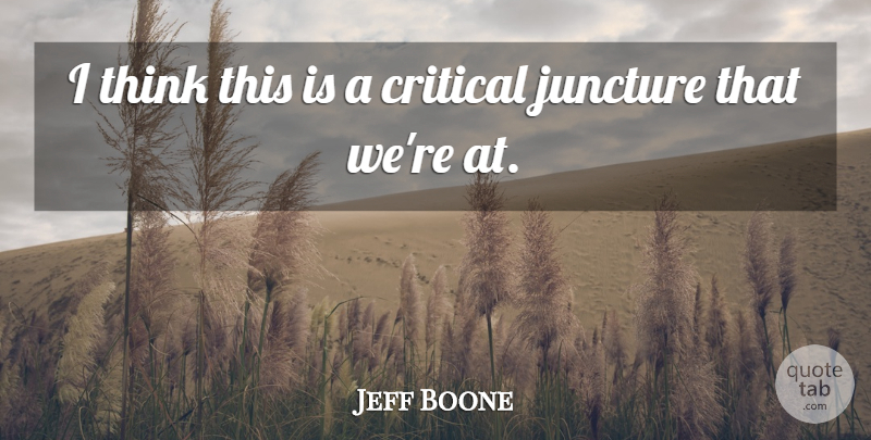 Jeff Boone Quote About Critical, Juncture: I Think This Is A...