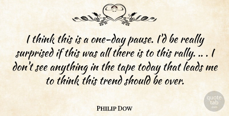 Philip Dow Quote About Leads, Surprised, Tape, Today, Trend: I Think This Is A...