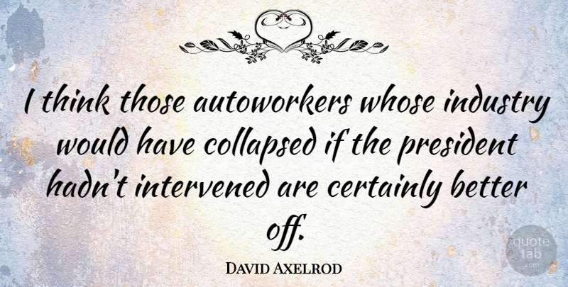 David Axelrod Quote About Thinking, President, Ifs: I Think Those Autoworkers Whose...