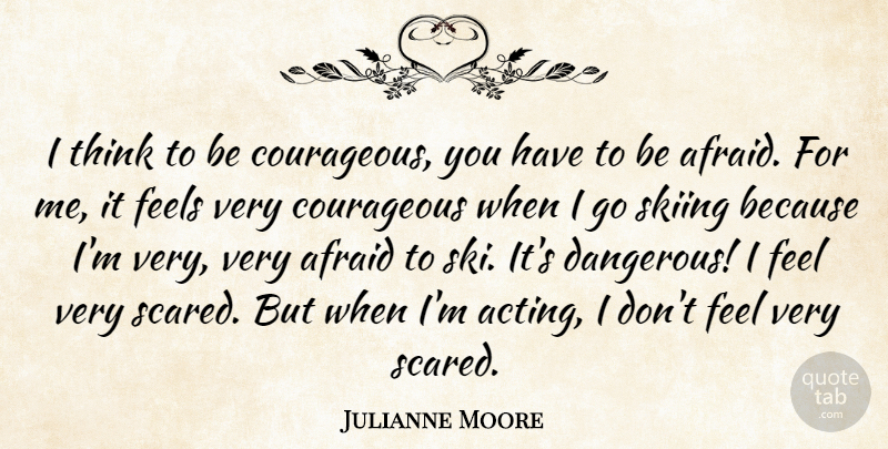 Julianne Moore Quote About Courageous, Feels: I Think To Be Courageous...