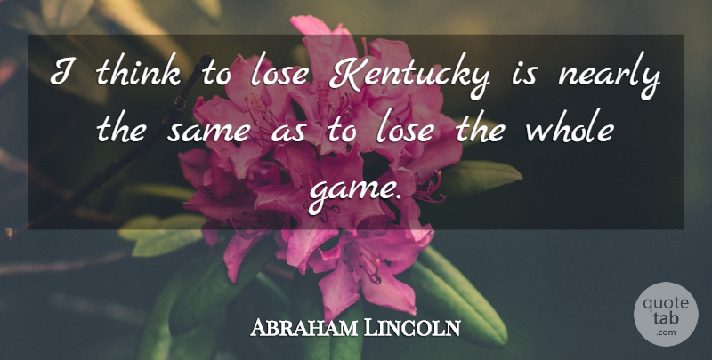 Abraham Lincoln Quote About War, Thinking, Games: I Think To Lose Kentucky...