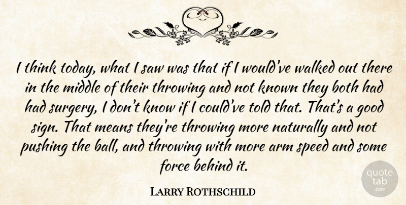 Larry Rothschild Quote About Arm, Behind, Both, Force, Good: I Think Today What I...