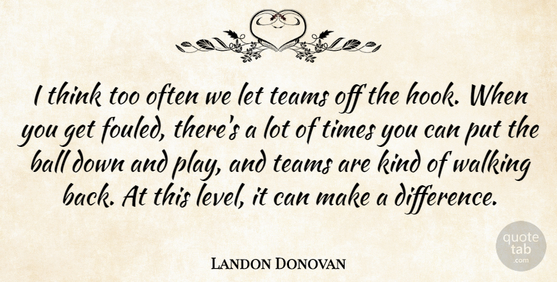Landon Donovan Quote About Ball, Teams, Walking: I Think Too Often We...