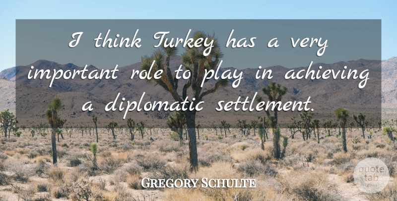Gregory Schulte Quote About Achieving, Diplomatic, Role, Turkey: I Think Turkey Has A...