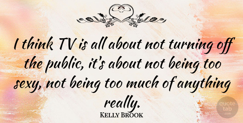 Kelly Brook Quote About Sexy, Thinking, Tvs: I Think Tv Is All...