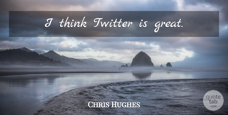 Chris Hughes Quote About Thinking: I Think Twitter Is Great...
