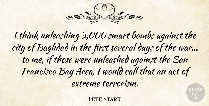 Pete Stark Quote About Act, Against, Baghdad, Bay, Bombs: I Think Unleashing 3 000...