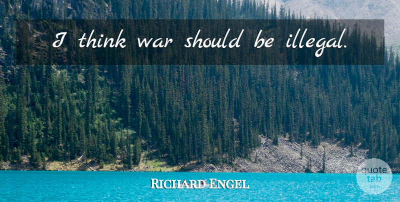 Richard Engel Quote About War, Thinking, Illegal: I Think War Should Be...