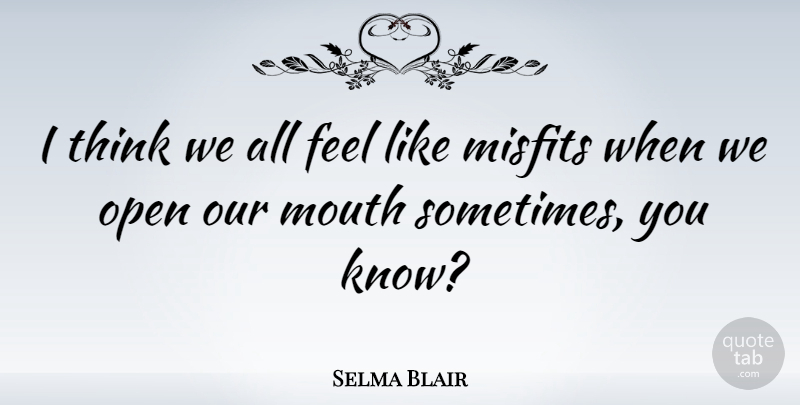 Selma Blair Quote About Thinking, Mouths, Sometimes: I Think We All Feel...