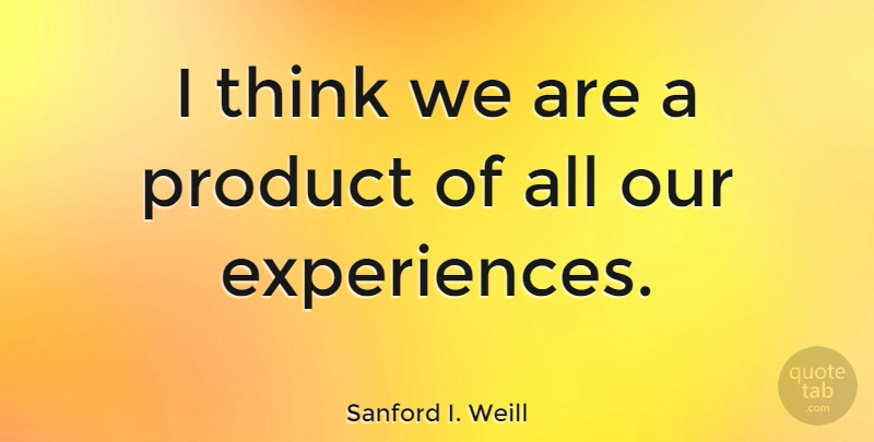 Sanford I. Weill Quote About Thinking, Experience, Products: I Think We Are A...