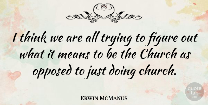Erwin McManus Quote About Opposed, Trying: I Think We Are All...