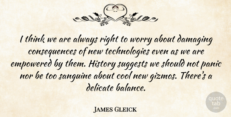 James Gleick Quote About Consequences, Cool, Damaging, Delicate, Empowered: I Think We Are Always...