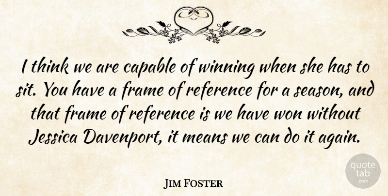 Jim Foster Quote About Capable, Frame, Jessica, Means, Reference: I Think We Are Capable...