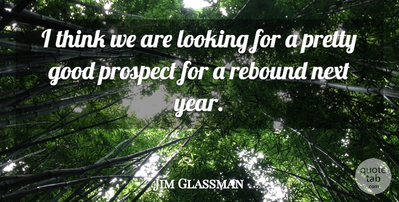 Jim Glassman Quote About Good, Looking, Next, Prospect, Rebound: I Think We Are Looking...