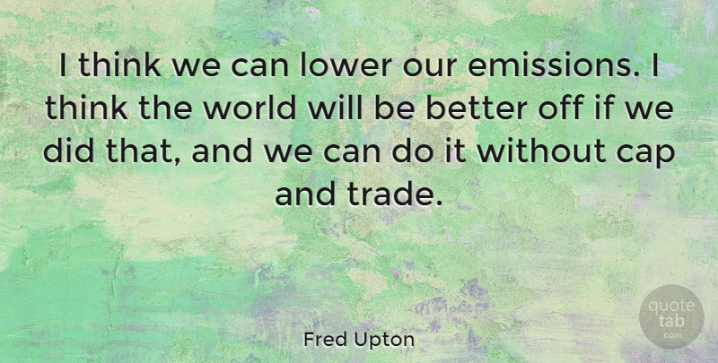 Fred Upton Quote About Thinking, World, Caps: I Think We Can Lower...
