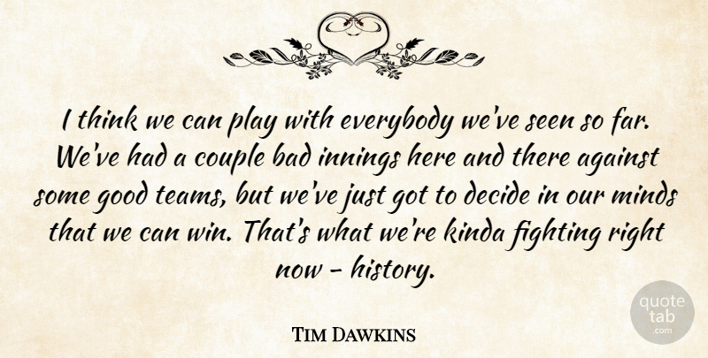 Tim Dawkins Quote About Against, Bad, Couple, Decide, Everybody: I Think We Can Play...