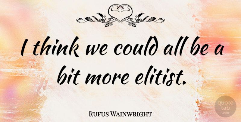 Rufus Wainwright Quote About Thinking, Elitist, Bits: I Think We Could All...