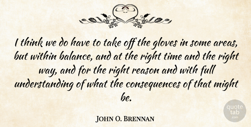 John O. Brennan Quote About Consequences, Full, Gloves, Might, Time: I Think We Do Have...