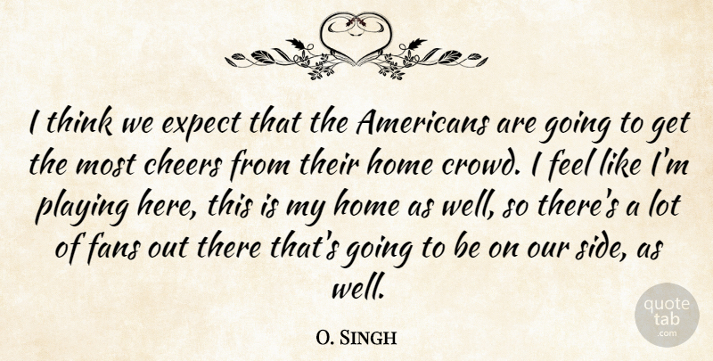 O. Singh Quote About Cheers, Expect, Fans, Home, Playing: I Think We Expect That...