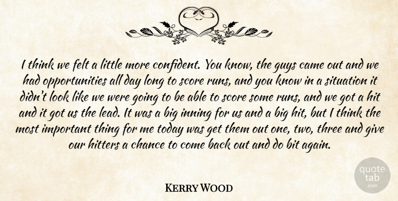 Kerry Wood Quote About Bit, Came, Chance, Felt, Guys: I Think We Felt A...