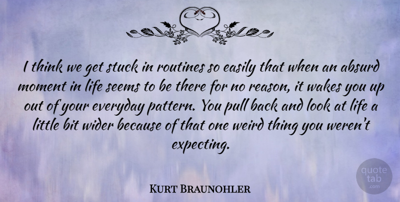 Kurt Braunohler Quote About Absurd, Bit, Easily, Everyday, Life: I Think We Get Stuck...