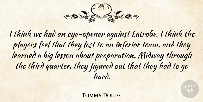 Tommy Dolde Quote About Against, Figured, Inferior, Learned, Lesson: I Think We Had An...