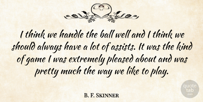 B. F. Skinner Quote About Ball, Extremely, Game, Handle, Pleased: I Think We Handle The...