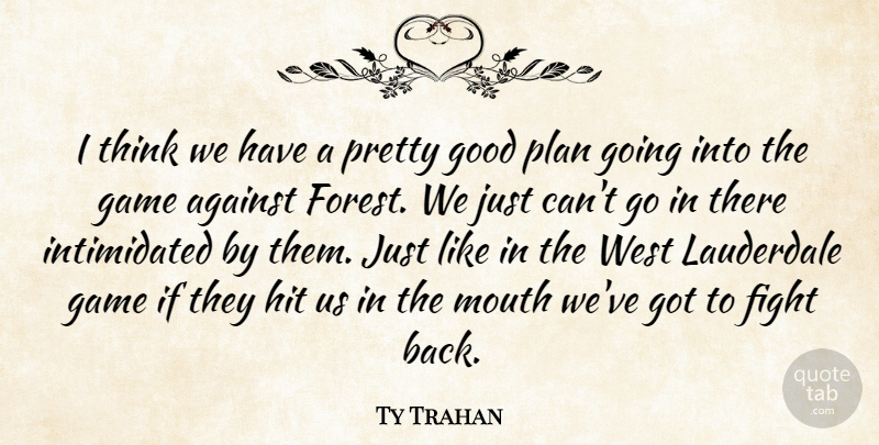 Ty Trahan Quote About Against, Fight, Game, Good, Hit: I Think We Have A...