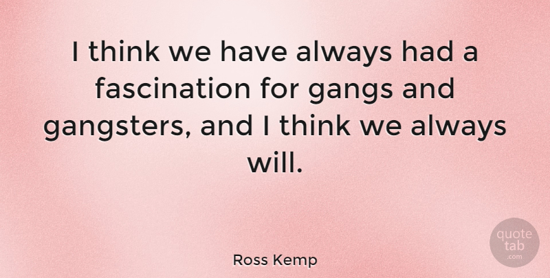 Ross Kemp Quote About Thinking, Fascination, Gang: I Think We Have Always...
