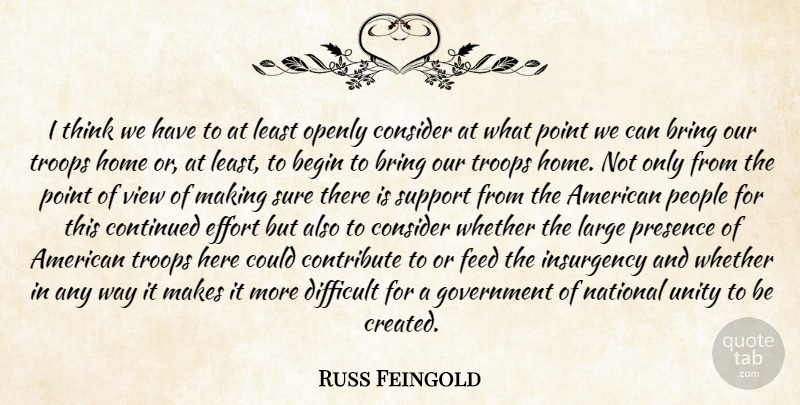 Russ Feingold Quote About Begin, Bring, Consider, Continued, Contribute: I Think We Have To...