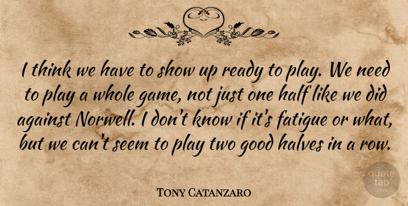 Tony Catanzaro Quote About Against, Fatigue, Good, Half, Halves: I Think We Have To...