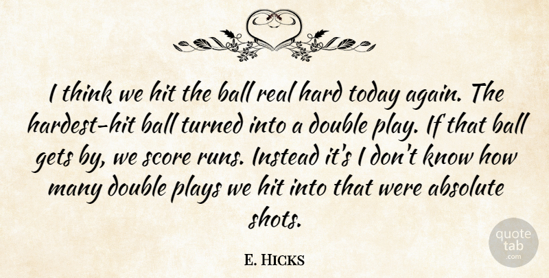 E. Hicks Quote About Absolute, Ball, Double, Gets, Hard: I Think We Hit The...