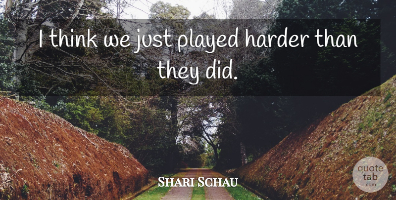 Shari Schau Quote About Harder, Played: I Think We Just Played...
