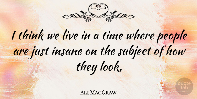 Ali MacGraw Quote About Thinking, People, Insane: I Think We Live In...